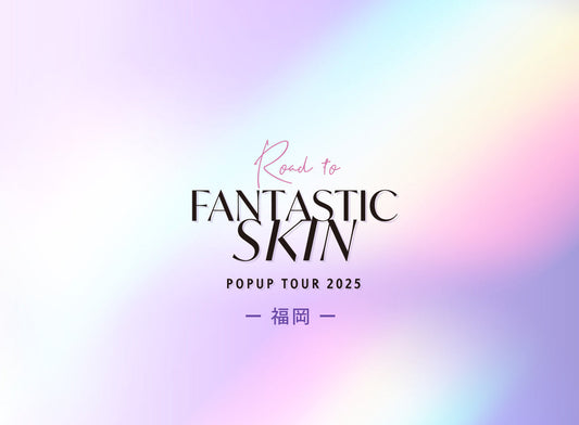 【終了しました】POPUPイベント「Road to FANTASTIC SKIN TOUR 2025」福岡詳細発表！
